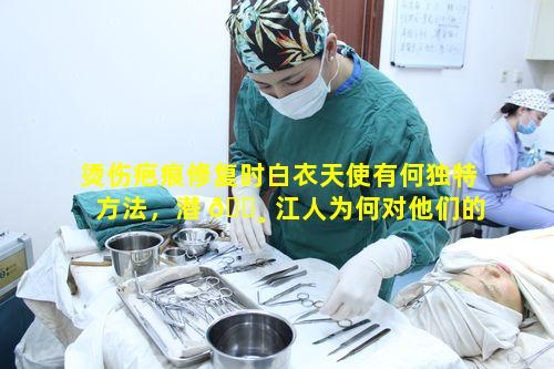烫伤疤痕修复时白衣天使有何独特方法，潜 🌸 江人为何对他们的选择如此之高